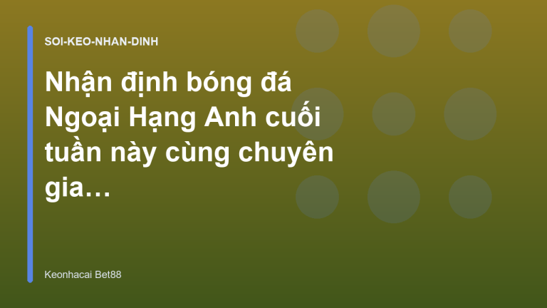 Nhận định bóng đá Ngoại Hạng Anh cuối tuần này cùng chuyên gia Bet88 - Kèo Nhà Cái Bet88